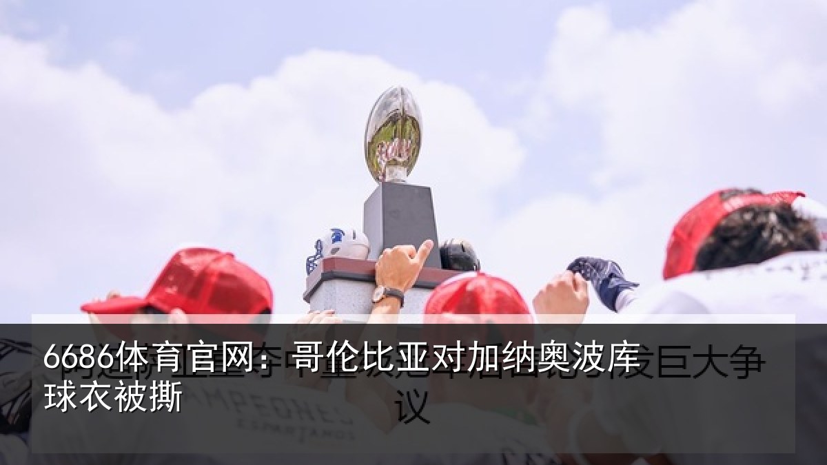 6686体育官网：哥伦比亚对加纳奥波库球衣被撕
