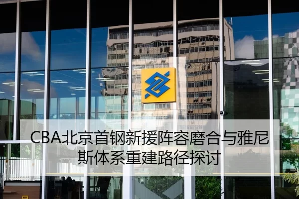 CBA北京首钢新援阵容磨合与雅尼斯体系重建路径探讨