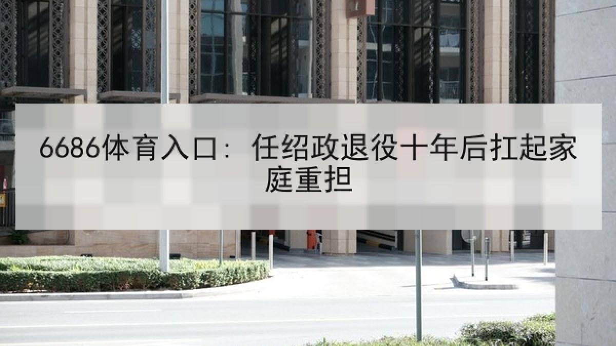 6686体育入口: 任绍政退役十年后扛起家庭重担 6686体育入口: 任绍政退役十年后扛起家庭重担