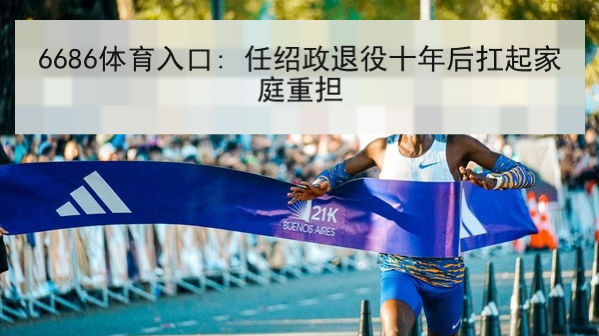 6686体育入口: 任绍政退役十年后扛起家庭重担 6686体育入口: 任绍政退役十年后扛起家庭重担
