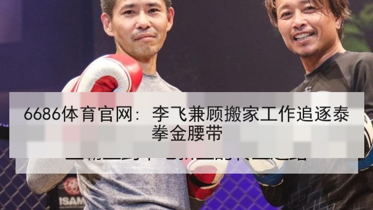 6686体育官网: 李飞兼顾搬家工作追逐泰拳金腰带