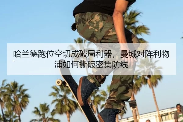 哈兰德跑位空切成破局利器，曼城对阵利物浦如何撕破密集防线