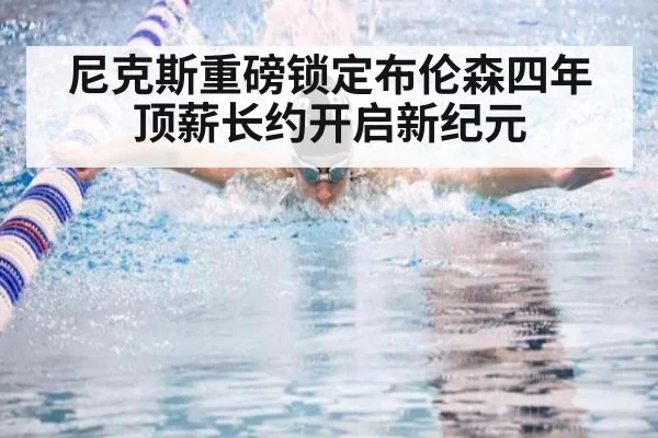 尼克斯重磅锁定布伦森四年顶薪长约开启新纪元