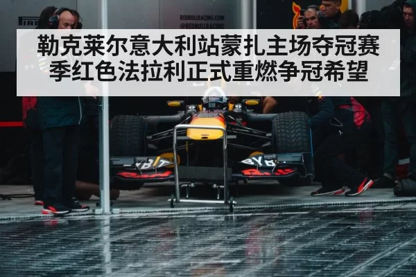 勒克莱尔意大利站蒙扎主场夺冠赛季红色法拉利正式重燃争冠希望