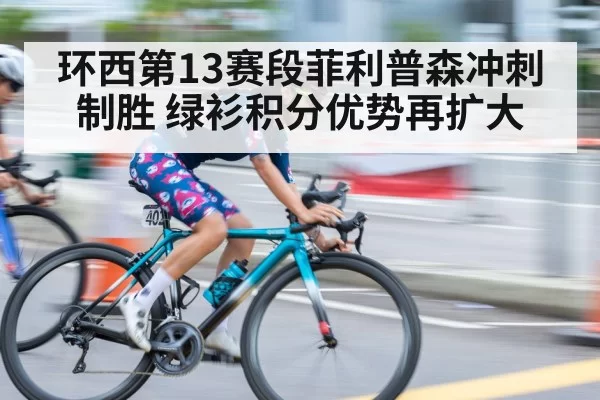 环西第13赛段菲利普森冲刺制胜 绿衫积分优势再扩大