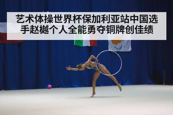 艺术体操世界杯保加利亚站中国选手赵樾个人全能勇夺铜牌创佳绩