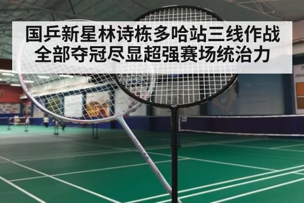 国乒新星林诗栋多哈站三线作战全部夺冠尽显超强赛场统治力
