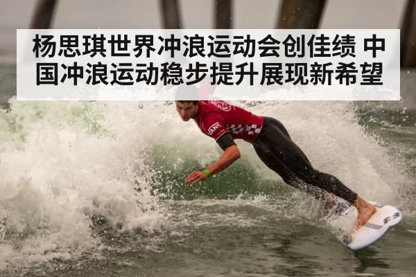 杨思琪世界冲浪运动会创佳绩 中国冲浪运动稳步提升展现新希望